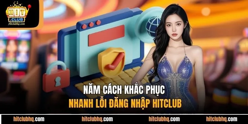 Năm cách khắc phục nhanh lỗi đăng nhập Hitclub